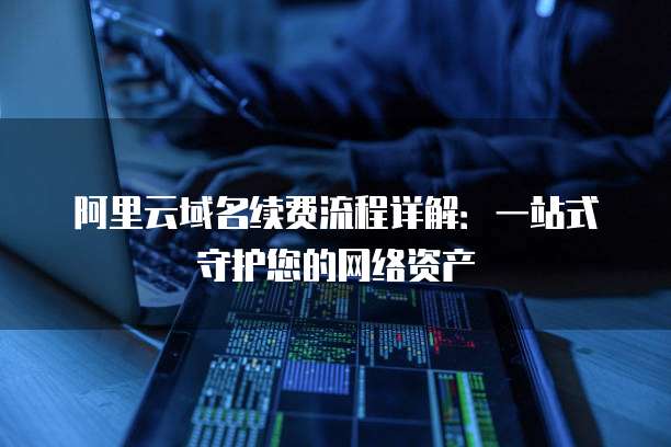 阿里云域名续费流程详解：一站式守护您的网络资产