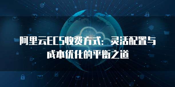 阿里云ECS收费方式:灵活配置与成本优化的平衡之道