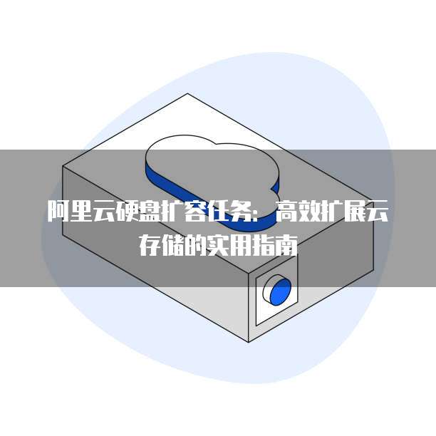 阿里云硬盘扩容任务：高效扩展云存储的实用指南