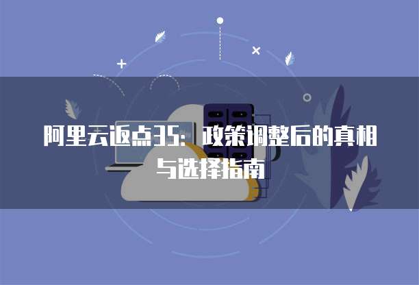 阿里云返点35：政策调整后的真相与选择指南