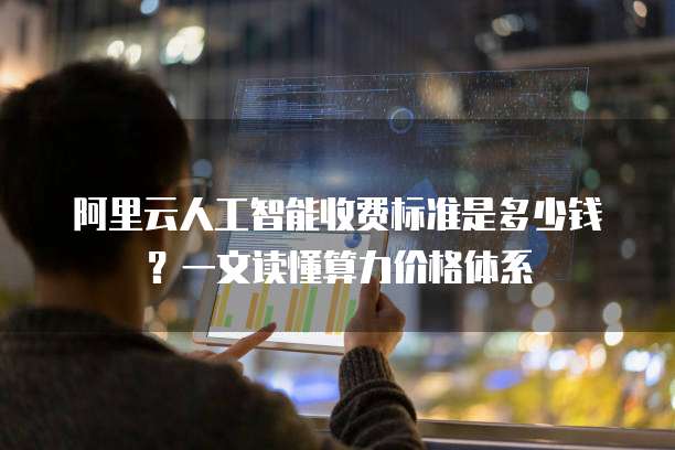 阿里云人工智能收费标准是多少钱?一文读懂算力价格体系