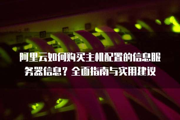 阿里云如何购买主机配置的信息服务器信息?全面指南与实用建议