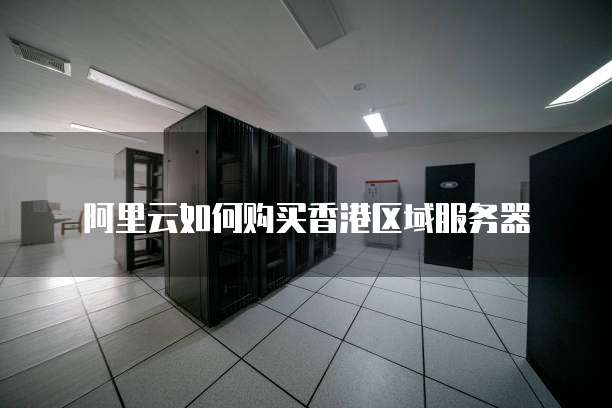 阿里云如何购买香港区域服务器