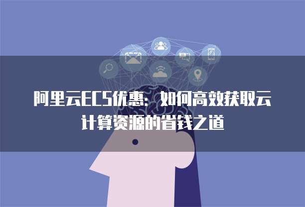 阿里云ECS优惠:如何高效获取云计算资源的省钱之道