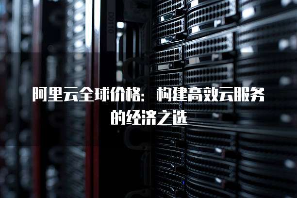 阿里云全球价格:构建高效云服务的经济之选