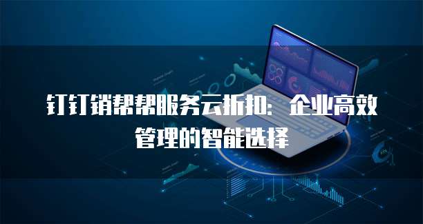 钉钉销帮帮服务云折扣:企业高效管理的智能选择