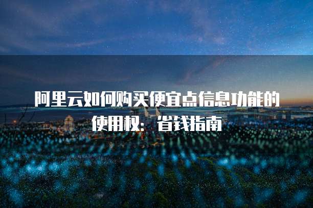 阿里云如何购买便宜点信息功能的使用权:省钱指南