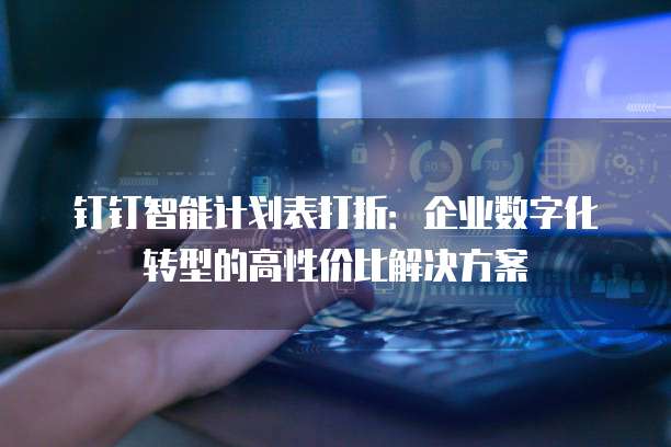 钉钉智能计划表打折:企业数字化转型的高性价比解决方案