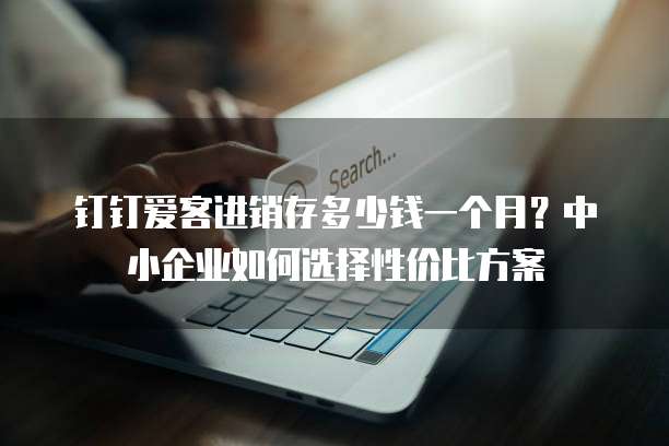 钉钉爱客进销存多少钱一个月?中小企业如何选择性价比方案