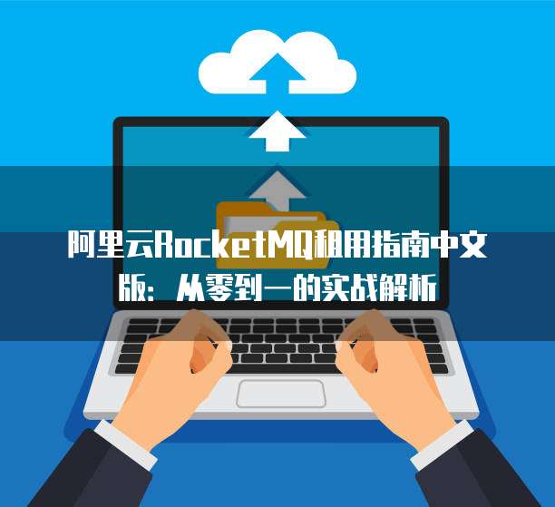 阿里云RocketMQ租用指南中文版:从零到一的实战解析