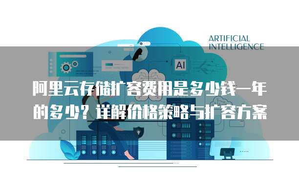 阿里云存储扩容费用是多少钱一年的多少？详解价格策略与扩容方案