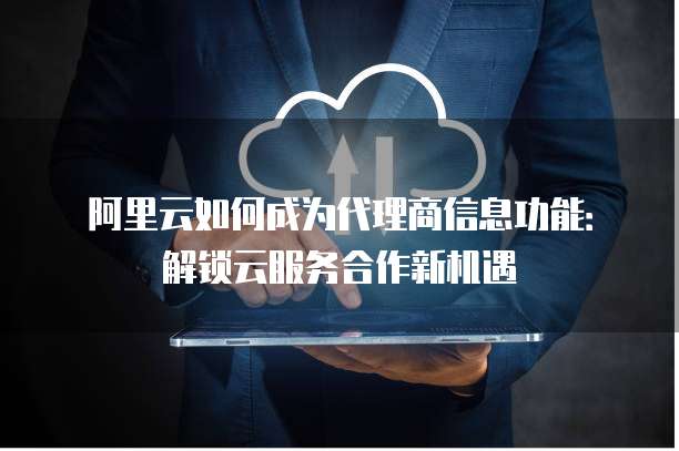 阿里云如何成为代理商信息功能:解锁云服务合作新机遇