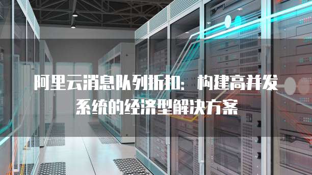 阿里云消息队列折扣:构建高并发系统的经济型解决方案