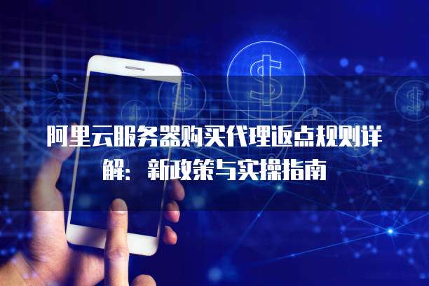 阿里云服务器购买代理返点规则详解:新政策与实操指南