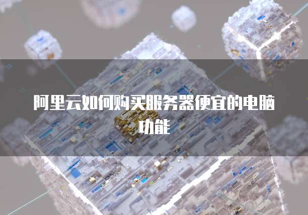 阿里云如何购买服务器便宜的电脑功能