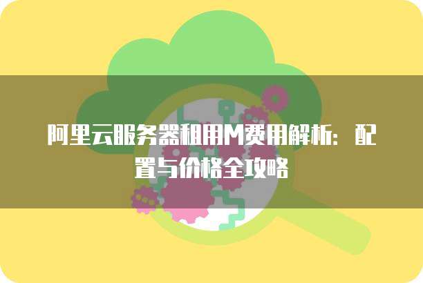 阿里云服务器租用M费用解析:配置与价格全攻略