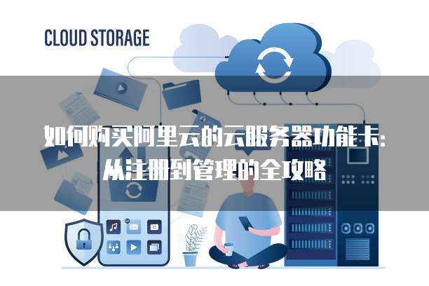 如何购买阿里云的云服务器功能卡:从注册到管理的全攻略