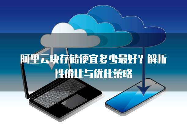 阿里云块存储便宜多少最好？解析性价比与优化策略