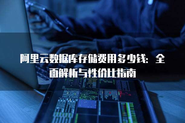阿里云数据库存储费用多少钱:全面解析与性价比指南
