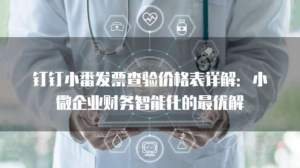 钉钉小番发票查验价格表详解:小微企业财务智能化的最优解