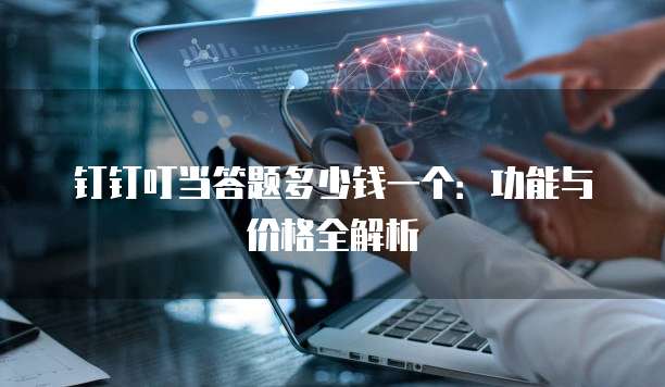 钉钉叮当答题多少钱一个:功能与价格全解析