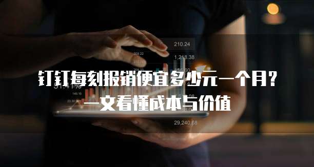 钉钉每刻报销便宜多少元一个月?一文看懂成本与价值