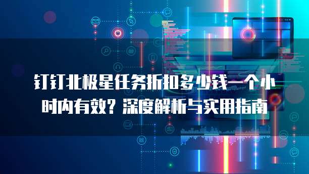 钉钉北极星任务折扣多少钱一个小时内有效?深度解析与实用指南
