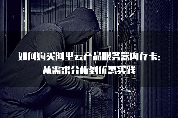 如何购买阿里云产品服务器内存卡:从需求分析到优惠实践