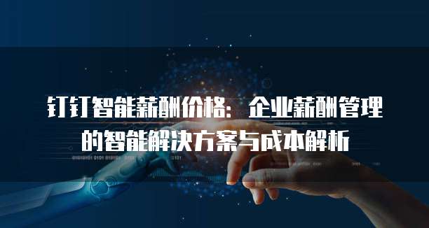 钉钉智能薪酬价格：企业薪酬管理的智能解决方案与成本解析
