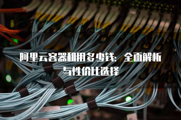 阿里云容器租用多少钱:全面解析与性价比选择