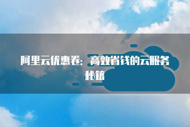 阿里云优惠卷:高效省钱的云服务秘籍