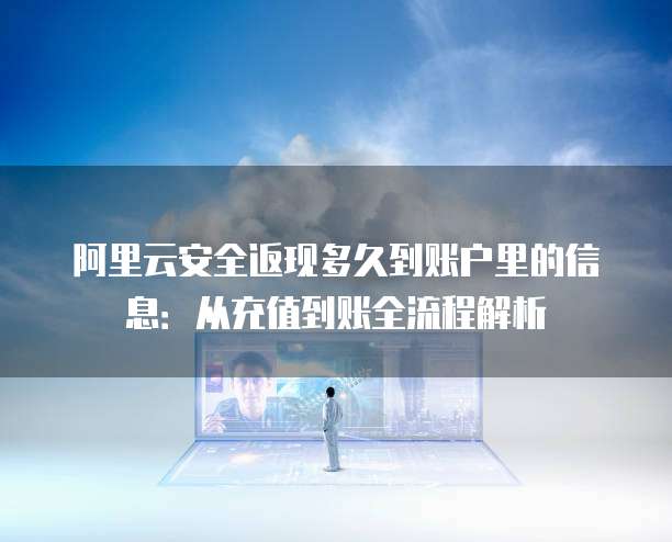 阿里云安全返现多久到账户里的信息:从充值到账全流程解析