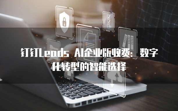 钉钉Leads AI企业版收费:数字化转型的智能选择