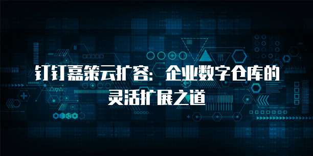 钉钉嘉策云扩容:企业数字仓库的灵活扩展之道