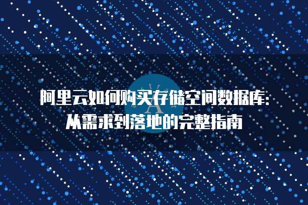 阿里云如何购买存储空间数据库:从需求到落地的完整指南