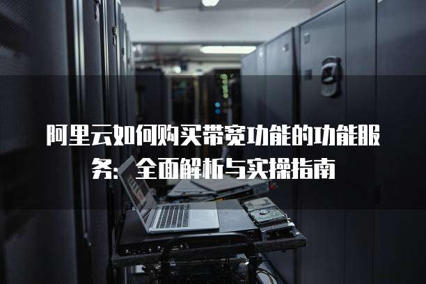 阿里云如何购买带宽功能的功能服务:全面解析与实操指南