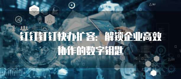 钉钉钉钉快办扩容：解锁企业高效协作的数字钥匙