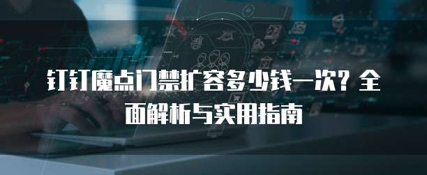 钉钉魔点门禁扩容多少钱一次?全面解析与实用指南