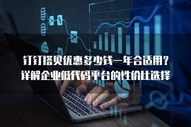 钉钉搭贝优惠多少钱一年合适用?详解企业低代码平台的性价比选择
