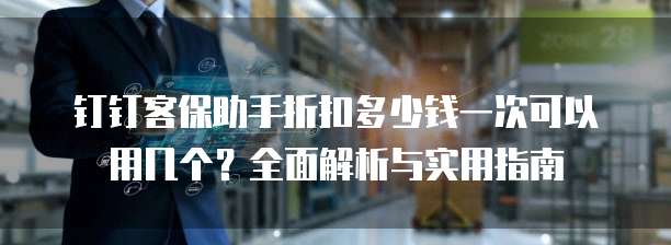钉钉客保助手折扣多少钱一次可以用几个?全面解析与实用指南
