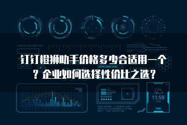 钉钉橙狮助手价格多少合适用一个?企业如何选择性价比之选?