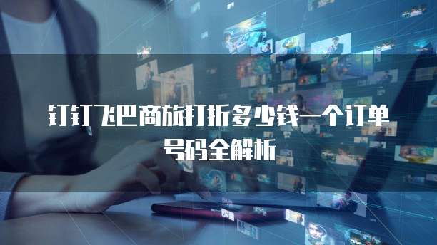 钉钉飞巴商旅打折多少钱一个订单号码全解析