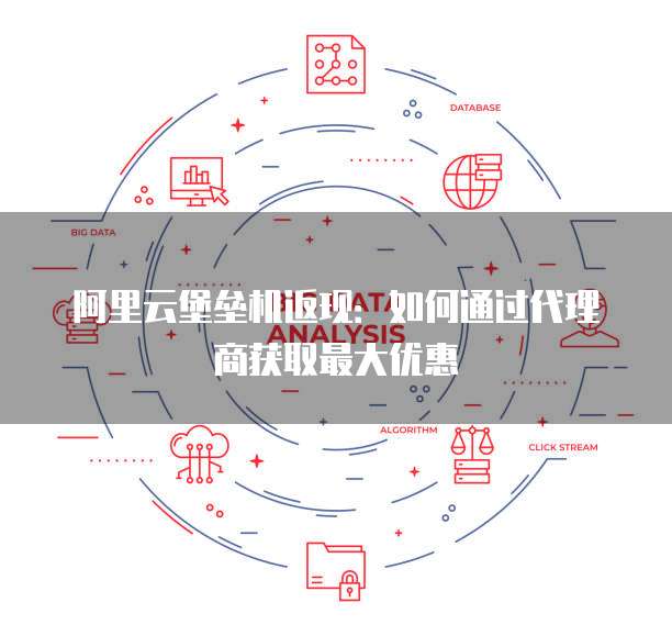 阿里云堡垒机返现:如何通过代理商获取最大优惠