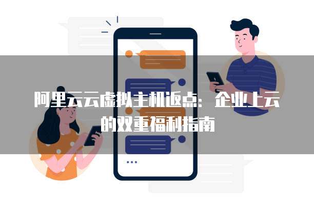 阿里云云虚拟主机返点：企业上云的双重福利指南