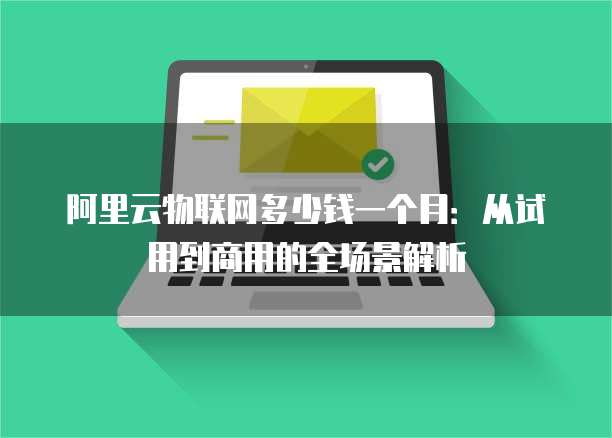 阿里云物联网多少钱一个月:从试用到商用的全场景解析
