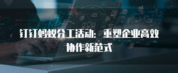钉钉蚂蚁分工活动:重塑企业高效协作新范式