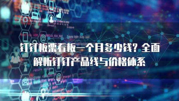 钉钉板栗看板一个月多少钱?全面解析钉钉产品线与价格体系