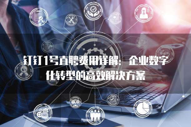 钉钉1号直聘费用详解:企业数字化转型的高效解决方案