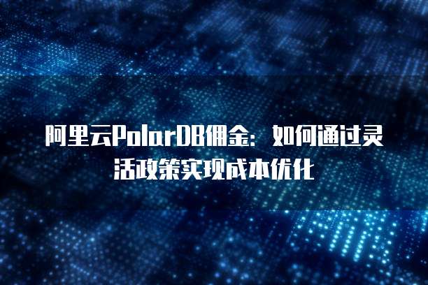 阿里云PolarDB佣金:如何通过灵活政策实现成本优化