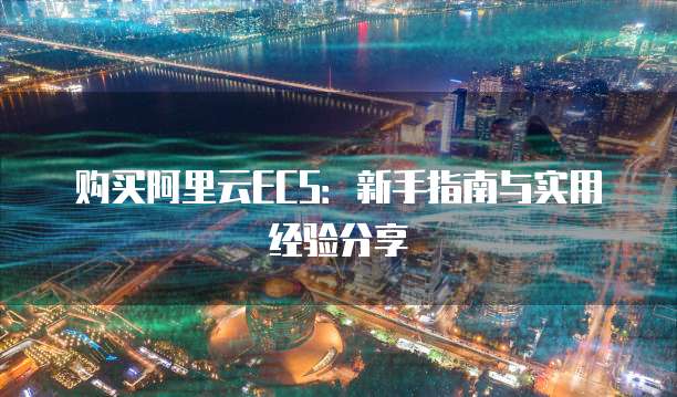 购买阿里云ECS:新手指南与实用经验分享
